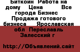 Биткоин! Работа на дому. › Цена ­ 100 - Все города Бизнес » Продажа готового бизнеса   . Ярославская обл.,Переславль-Залесский г.